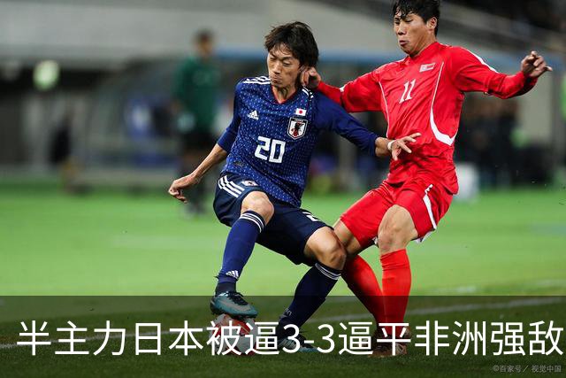 半主力日本被逼3-3逼平非洲强敌！中日青训差距真被夸大了？