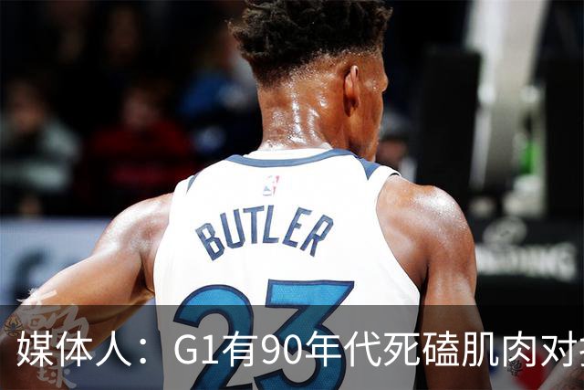 媒体人：G1有90年代死磕肌肉对抗复古感 尼克斯天赋不足但更凶悍